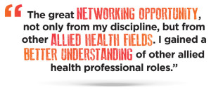 The great networking opportunity, not only from my discipline, but from other allied health fields. I gained a better understanding of other allied health professional roles.